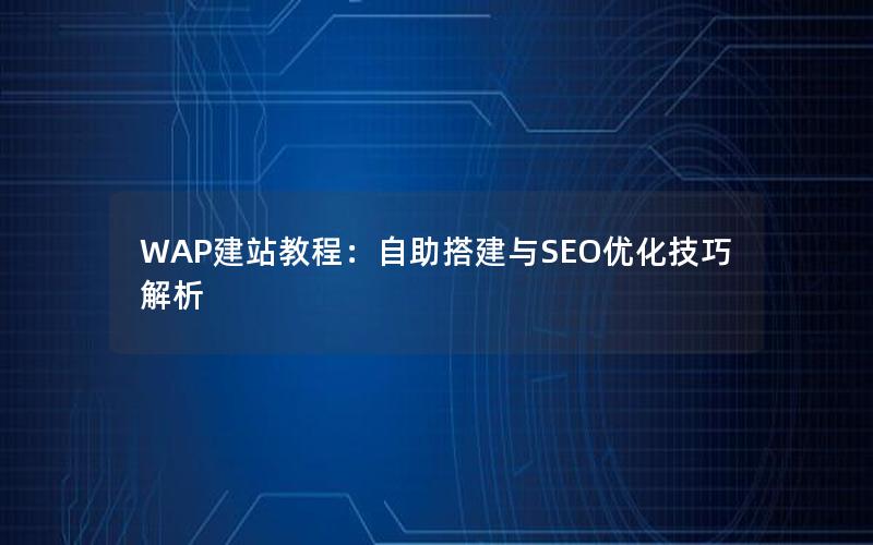 WAP建站教程：自助搭建与SEO优化技巧解析