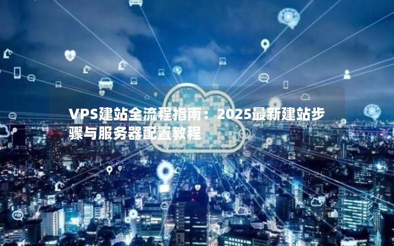 VPS建站全流程指南：2025最新建站步骤与服务器配置教程
