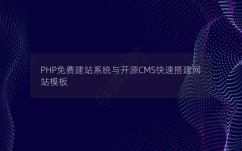 PHP免费建站系统与开源CMS快速搭建网站模板