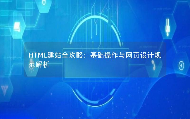 HTML建站全攻略：基础操作与网页设计规范解析