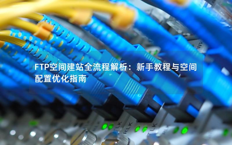 FTP空间建站全流程解析:新手教程与空间配置优化指南