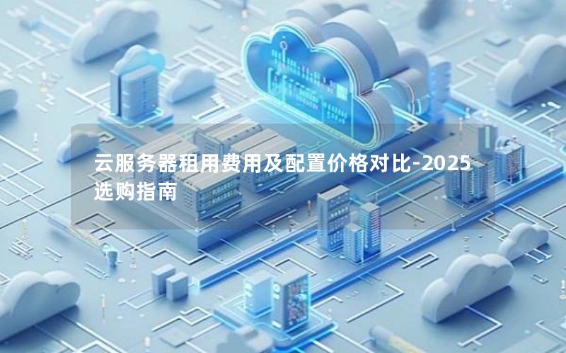 云服务器租用费用及配置价格对比-2025选购指南