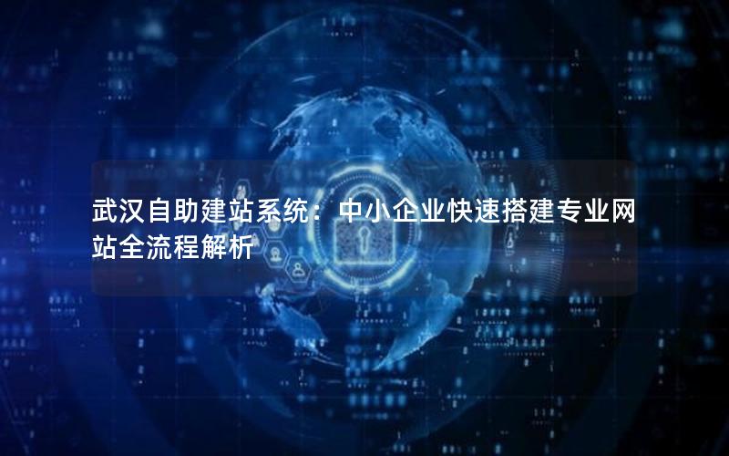 武汉自助建站系统：中小企业快速搭建专业网站全流程解析