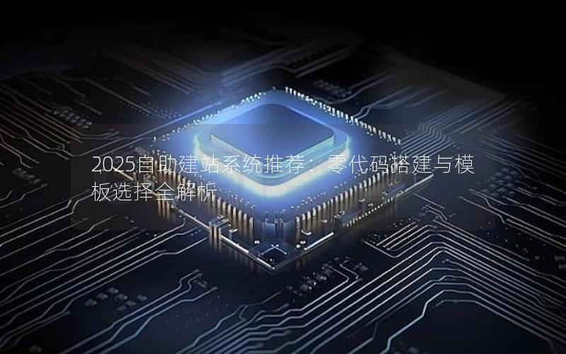2025自助建站系统推荐：零代码搭建与模板选择全解析