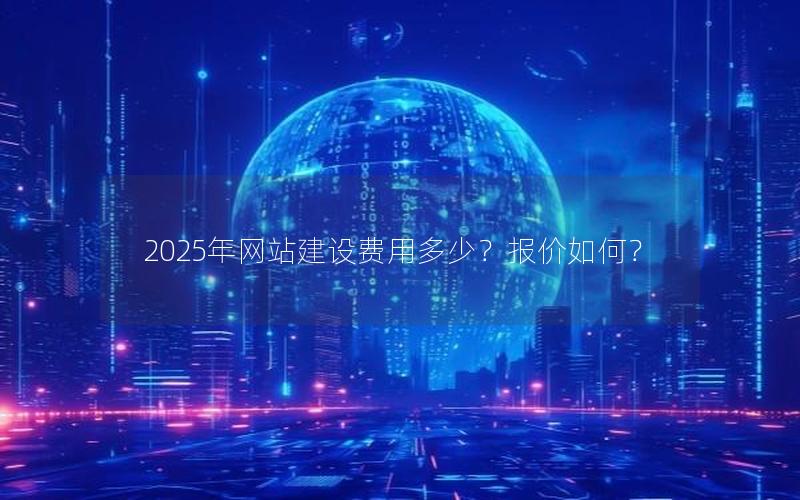 2025年网站建设费用多少？报价如何？