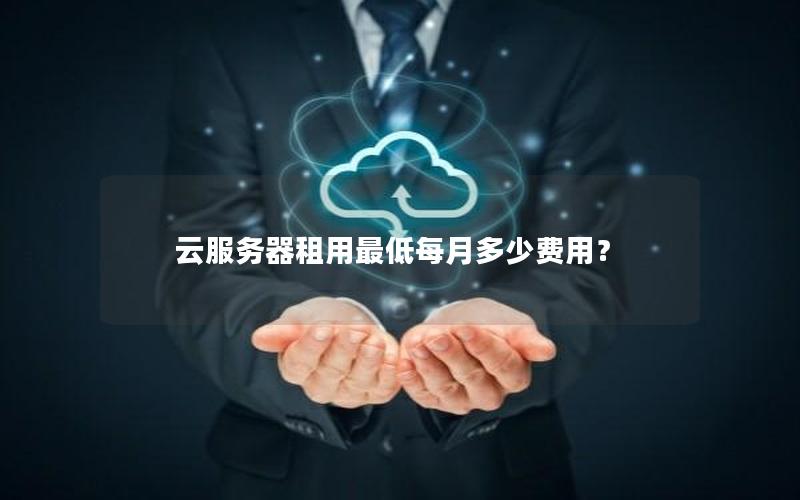 云服务器租用最低每月多少费用?