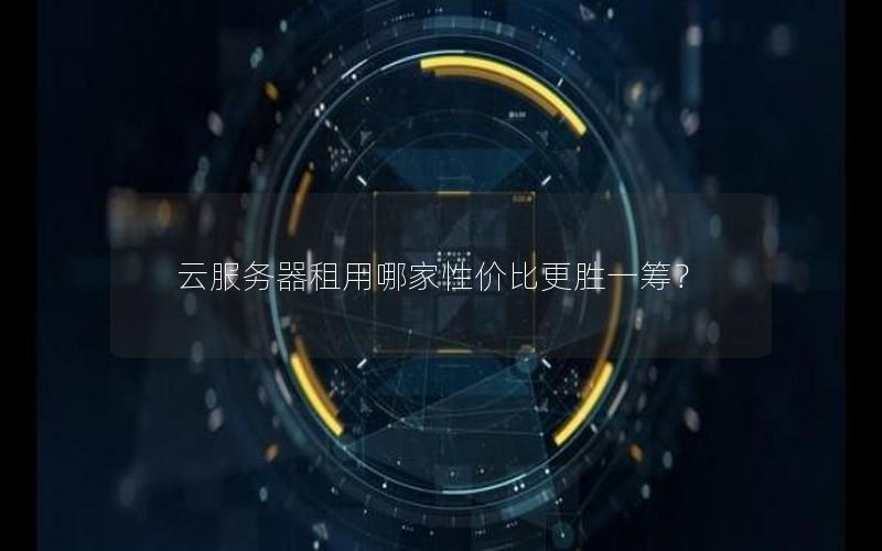 云服务器租用哪家性价比更胜一筹？