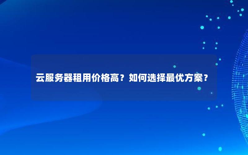 云服务器租用价格高？如何选择最优方案？
