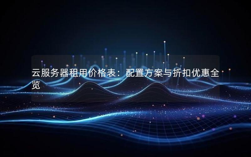 云服务器租用价格表：配置方案与折扣优惠全览
