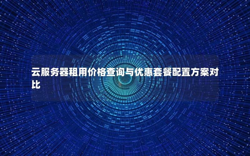 云服务器租用价格查询与优惠套餐配置方案对比