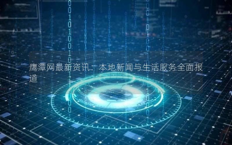 鹰潭网最新资讯：本地新闻与生活服务全面报道