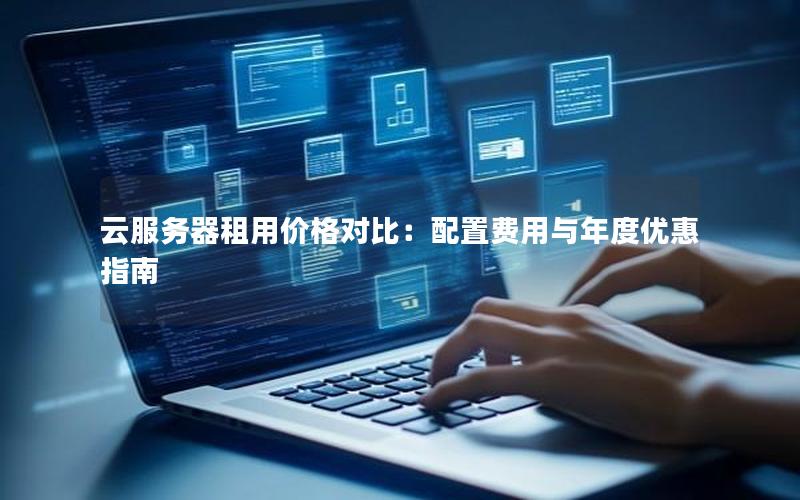 云服务器租用价格对比：配置费用与年度优惠指南