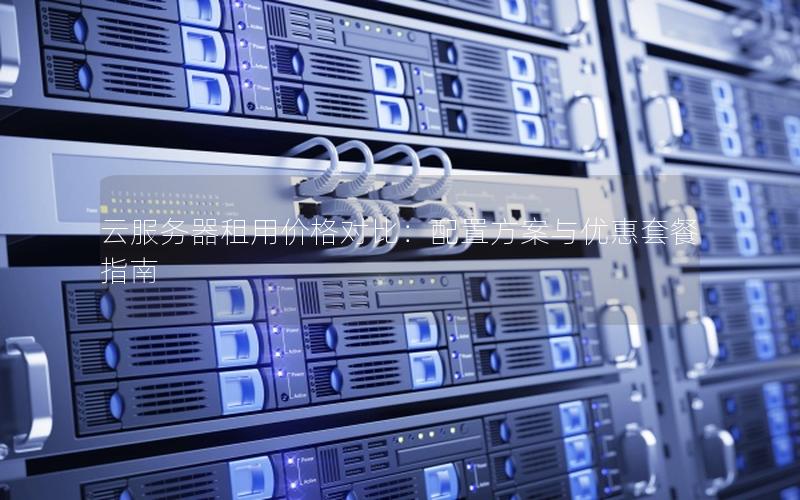 云服务器租用价格对比：配置方案与优惠套餐指南
