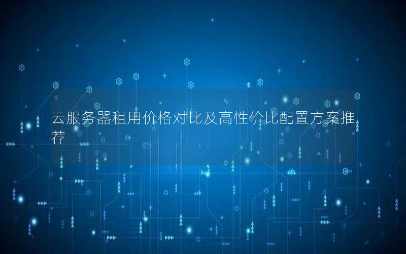 云服务器租用价格对比及高性价比配置方案推荐