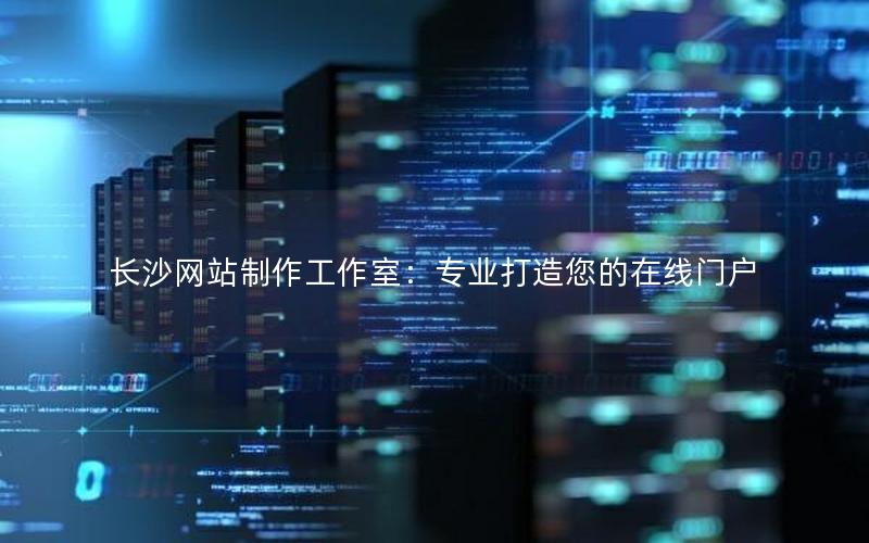 长沙网站制作工作室:专业打造您的在线门户