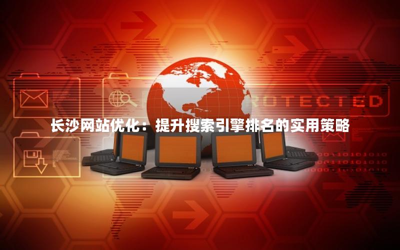 长沙网站优化：提升搜索引擎排名的实用策略