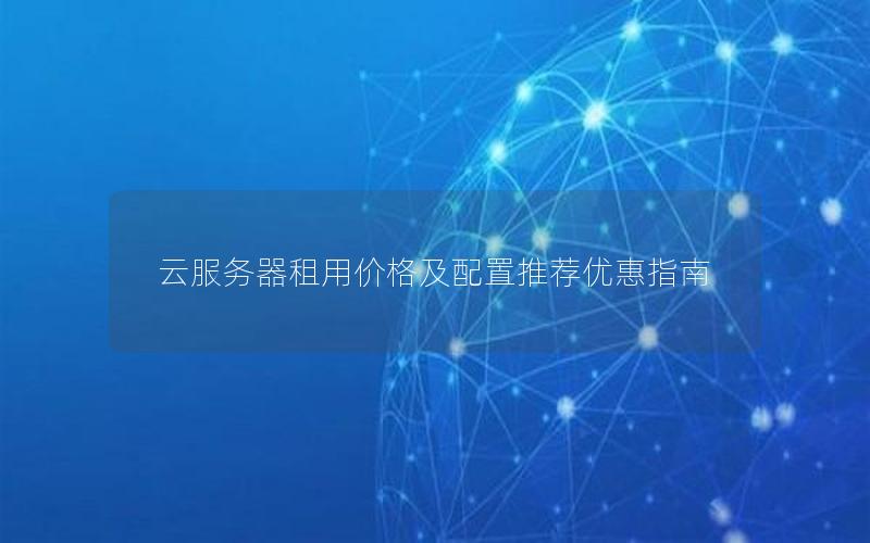 云服务器租用价格及配置推荐优惠指南