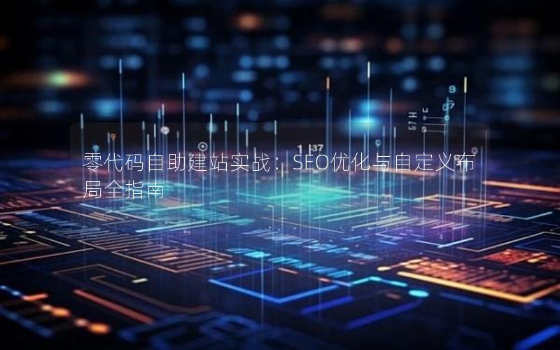 零代码自助建站实战：SEO优化与自定义布局全指南