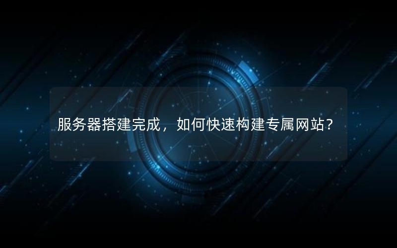 服务器搭建完成,如何快速构建专属网站?