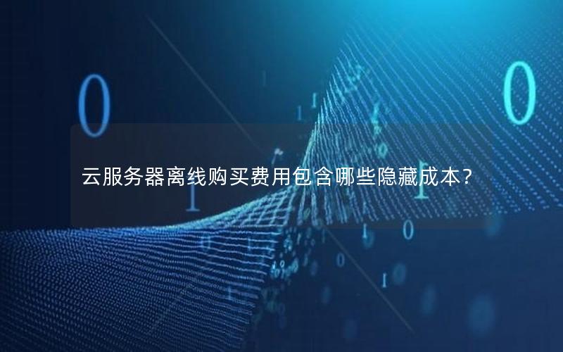 云服务器离线购买费用包含哪些隐藏成本？