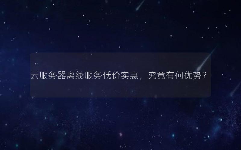 云服务器离线服务低价实惠,究竟有何优势?