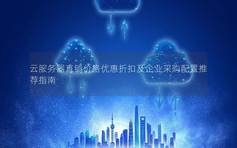 云服务器直销价格优惠折扣及企业采购配置推荐指南