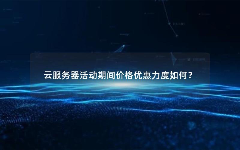 云服务器活动期间价格优惠力度如何？