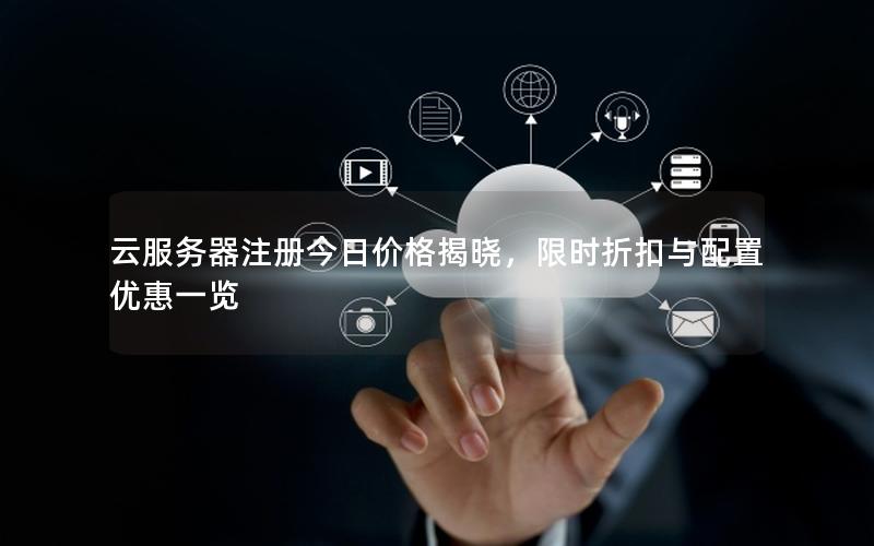 云服务器注册今日价格揭晓，限时折扣与配置优惠一览