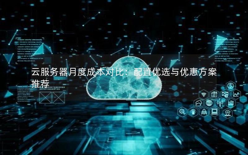 云服务器月度成本对比：配置优选与优惠方案推荐