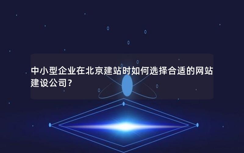 中小型企业在北京建站时如何选择合适的网站建设公司？