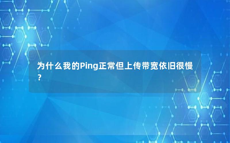为什么我的Ping正常但上传带宽依旧很慢？