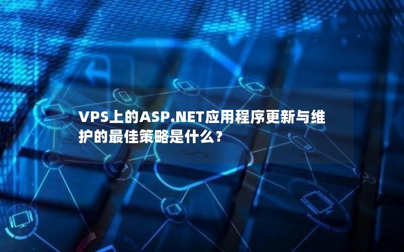 VPS上的ASP.NET应用程序更新与维护的最佳策略是什么？