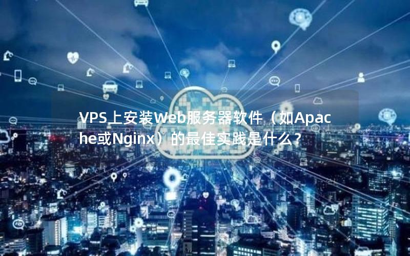 VPS上安装Web服务器软件（如Apache或Nginx）的最佳实践是什么？