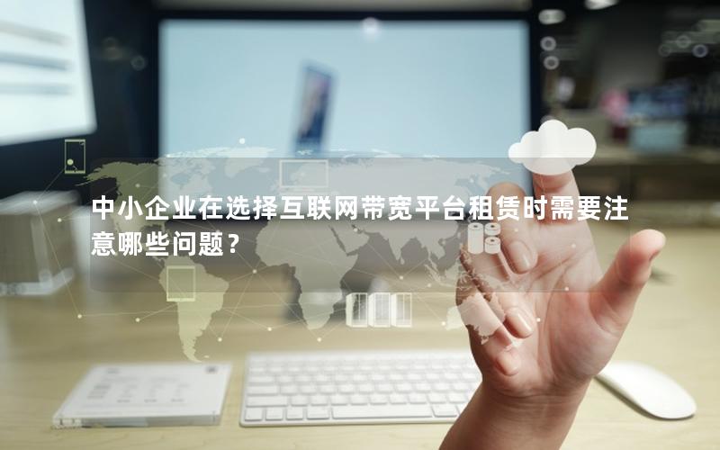 中小企业在选择互联网带宽平台租赁时需要注意哪些问题？