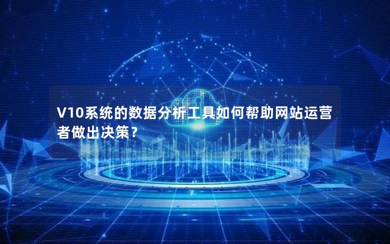V10系统的数据分析工具如何帮助网站运营者做出决策?