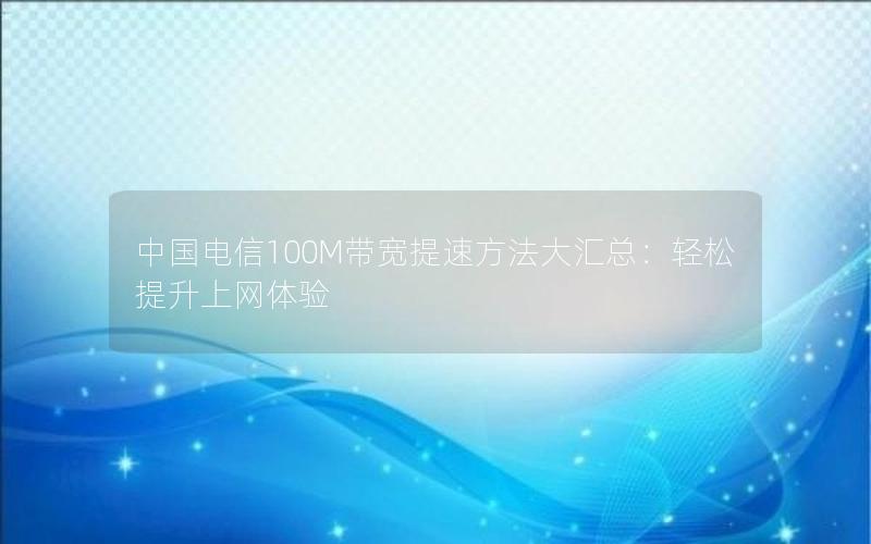 中国电信100M带宽提速方法大汇总:轻松提升上网体验