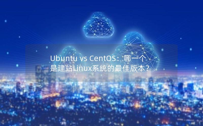 Ubuntu vs CentOS：哪一个是建站Linux系统的最佳版本？
