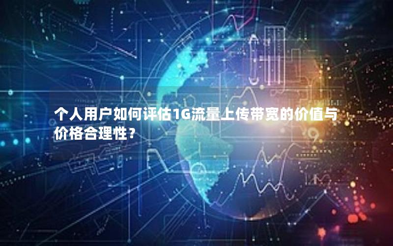 个人用户如何评估1G流量上传带宽的价值与价格合理性?