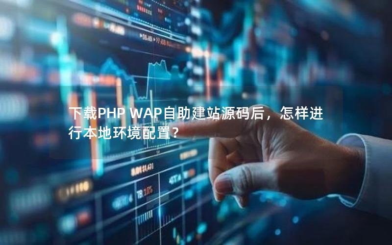下载PHP WAP自助建站源码后，怎样进行本地环境配置？