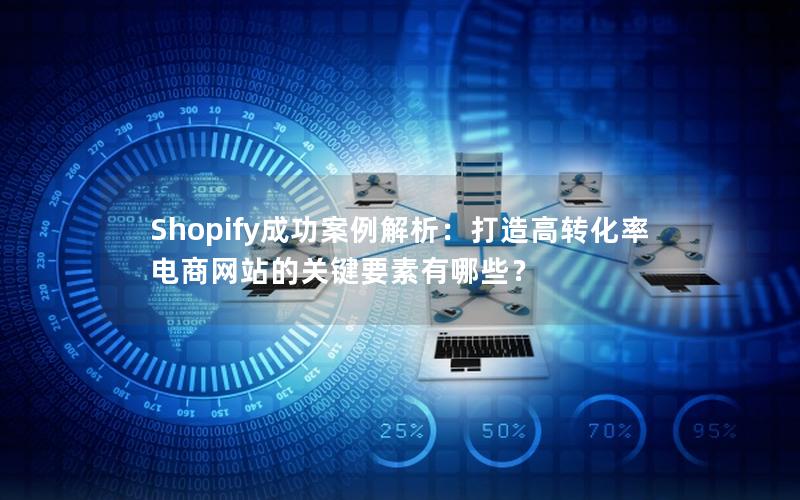 Shopify成功案例解析：打造高转化率电商网站的关键要素有哪些？