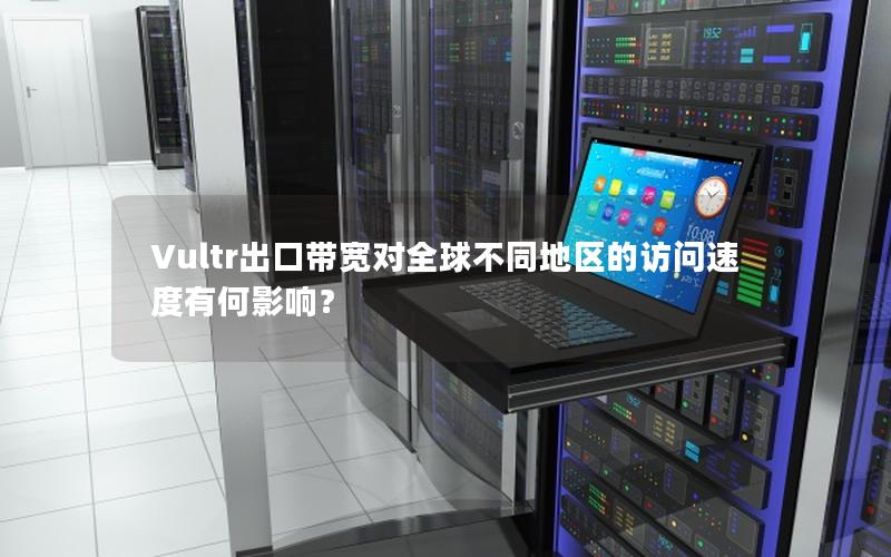 Vultr出口带宽对全球不同地区的访问速度有何影响？