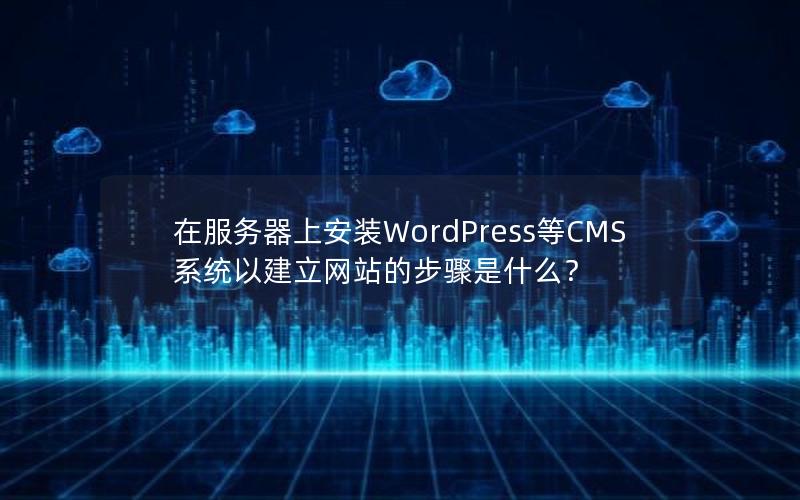 在服务器上安装WordPress等CMS系统以建立网站的步骤是什么？
