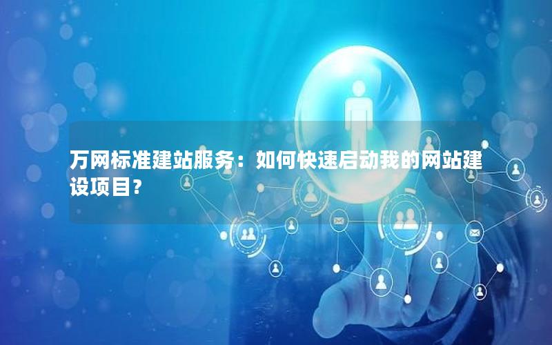 万网标准建站服务：如何快速启动我的网站建设项目？