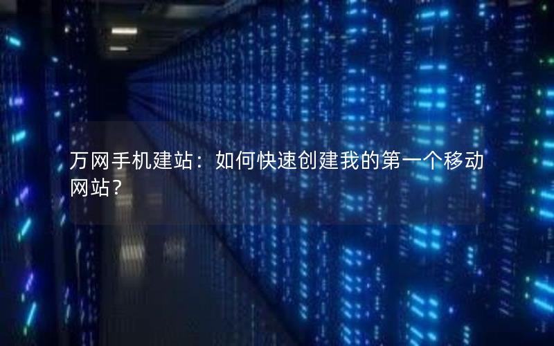 万网手机建站：如何快速创建我的第一个移动网站？