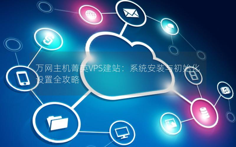 万网主机菁英VPS建站：系统安装与初始化设置全攻略