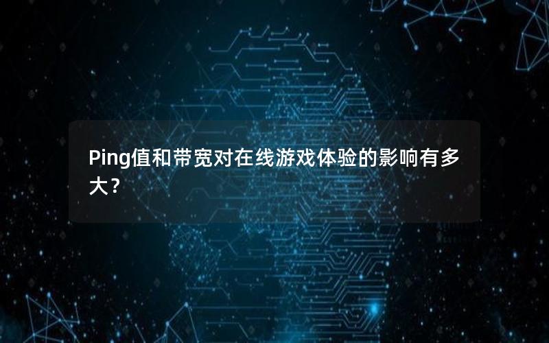 Ping值和带宽对在线游戏体验的影响有多大？
