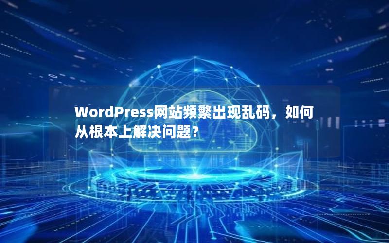 WordPress网站频繁出现乱码，如何从根本上解决问题？