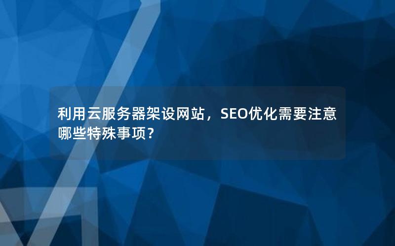利用云服务器架设网站，SEO优化需要注意哪些特殊事项？