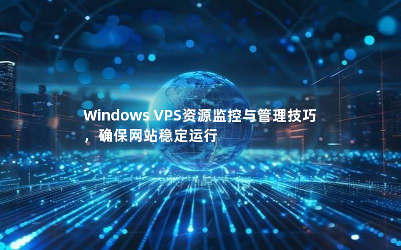 Windows VPS资源监控与管理技巧，确保网站稳定运行