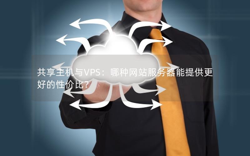 共享主机与VPS:哪种网站服务器能提供更好的性价比?